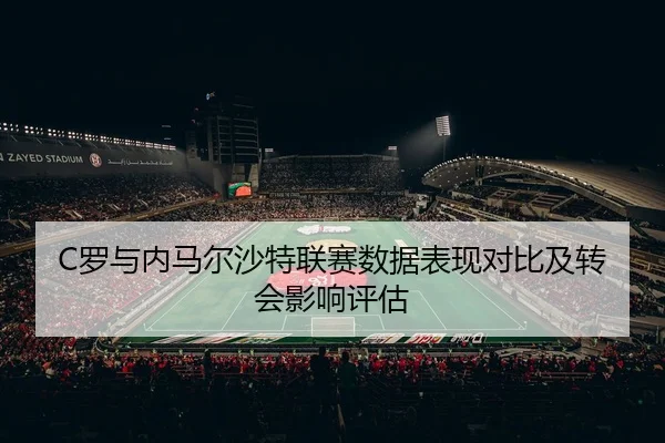 C罗与内马尔沙特联赛数据表现对比及转会影响评估 - qssports